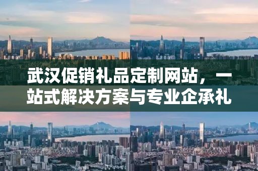 武汉促销礼品定制网站，一站式解决方案与专业企承礼品供应链