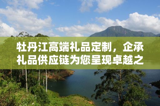 牡丹江高端礼品定制，企承礼品供应链为您呈现卓越之选