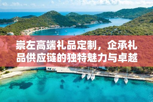 崇左高端礼品定制，企承礼品供应链的独特魅力与卓越服务